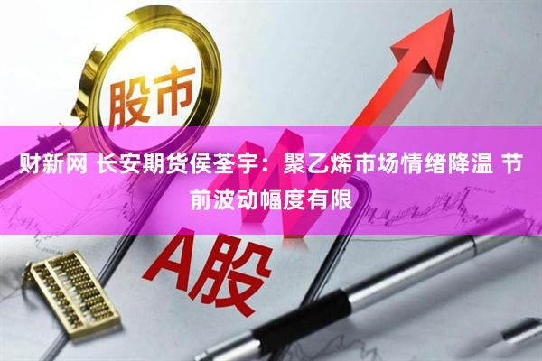 财新网 长安期货侯荃宇：聚乙烯市场情绪降温 节前波动幅度有限