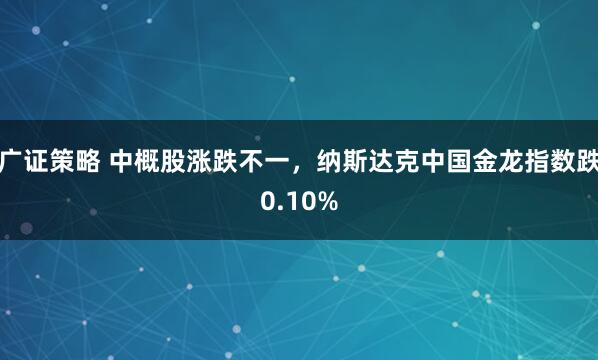 广证策略 中概股涨跌不一，纳斯达克中国金龙指数跌0.10%