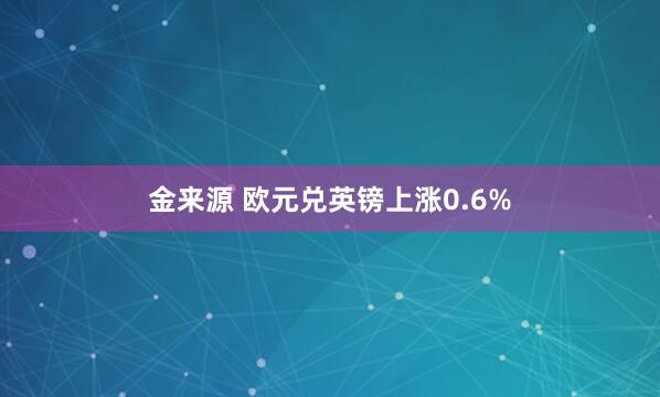 金来源 欧元兑英镑上涨0.6%